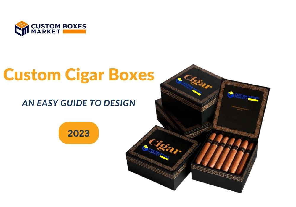An Easy Guide To Design Custom Cigar Boxes In 2023